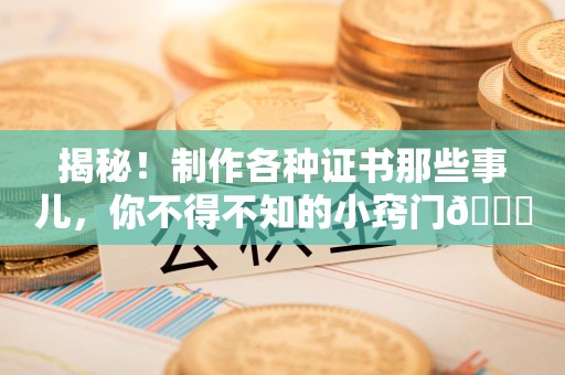 星子揭秘！制作各种证书那些事儿，你不得不知的小窍门😎